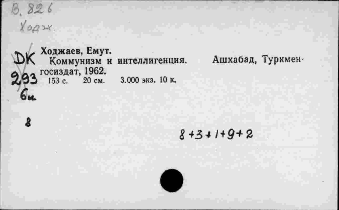 ﻿Ходжаев, Емут.
иЗК Коммунизм и интеллигенция. Ашхабад, Туркмен аЛл Госиздат, 1962.
х/Эи 153 с. 20 см. 3.000 экз. 10 к.
г
8 +34 1 + 9+2